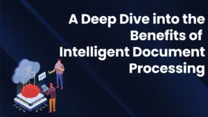 A Deep Dive into the Benefits of Intelligent Document Processing